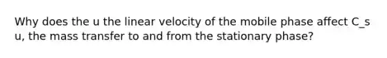 Why does the u the linear velocity of the mobile phase affect C_s u, the mass transfer to and from the stationary phase?