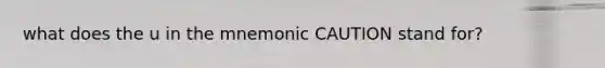 what does the u in the mnemonic CAUTION stand for?