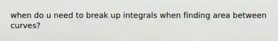 when do u need to break up integrals when finding area between curves?