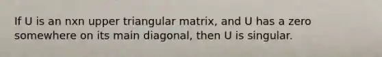 If U is an nxn upper triangular matrix, and U has a zero somewhere on its main diagonal, then U is singular.