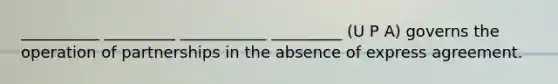 __________ _________ ___________ _________ (U P A) governs the operation of partnerships in the absence of express agreement.