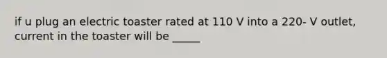 if u plug an electric toaster rated at 110 V into a 220- V outlet, current in the toaster will be _____