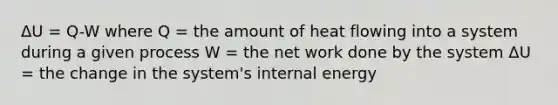 ΔU = Q-W where Q = the amount of heat flowing into a system during a given process W = the net work done by the system ΔU = the change in the system's internal energy