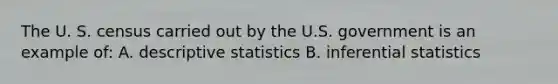 The U. S. census carried out by the U.S. government is an example of: A. descriptive statistics B. inferential statistics