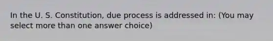 In the U. S. Constitution, due process is addressed in: (You may select <a href='https://www.questionai.com/knowledge/keWHlEPx42-more-than' class='anchor-knowledge'>more than</a> one answer choice)