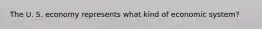 The U. S. economy represents what kind of economic system?