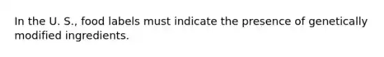 In the U. S., food labels must indicate the presence of genetically modified ingredients.