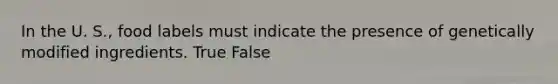 In the U. S., food labels must indicate the presence of genetically modified ingredients. True False