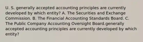 U. S. generally accepted accounting principles are currently developed by which entity? A. The Securities and Exchange Commission. B. The Financial Accounting Standards Board. C. The Public Company Accounting Oversight Board.generally accepted accounting principles are currently developed by which entity?