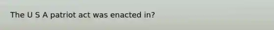 The U S A patriot act was enacted in?