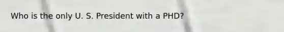 Who is the only U. S. President with a PHD?