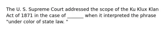 The U. S. Supreme Court addressed the scope of the Ku Klux Klan Act of 1871 in the case of _______ when it interpreted the phrase "under color of state law. "