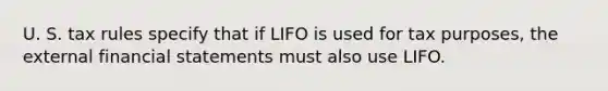 U. S. tax rules specify that if LIFO is used for tax purposes, the external financial statements must also use LIFO.