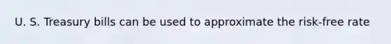 U. S. Treasury bills can be used to approximate the risk-free rate