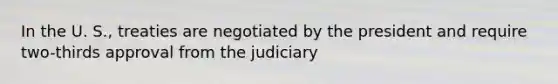 In the U. S., treaties are negotiated by the president and require two-thirds approval from the judiciary