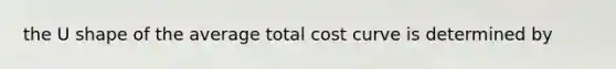 the U shape of the average total cost curve is determined by