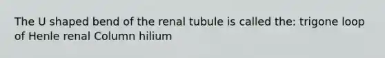 The U shaped bend of the renal tubule is called the: trigone loop of Henle renal Column hilium