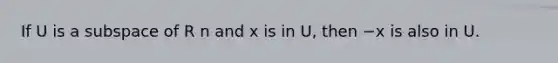 If U is a subspace of R n and x is in U, then −x is also in U.