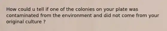 How could u tell if one of the colonies on your plate was contaminated from the environment and did not come from your original culture ?