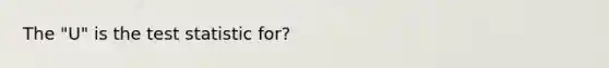 The "U" is the test statistic for?