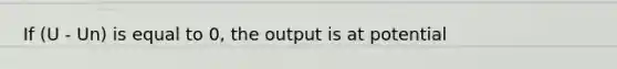 If (U - Un) is equal to 0, the output is at potential