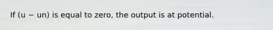 If (u − un) is equal to​ zero, the output is at potential.