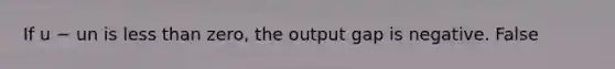 If u − un is less than​ zero, the output gap is negative. False