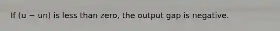 If (u − un) is less than​ zero, the output gap is negative.