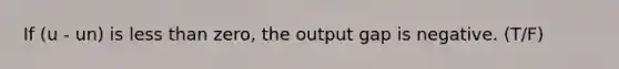 If (u - un) is <a href='https://www.questionai.com/knowledge/k7BtlYpAMX-less-than' class='anchor-knowledge'>less than</a> zero, the output gap is negative. (T/F)