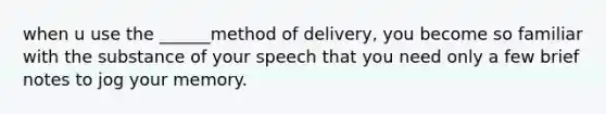 when u use the ______method of delivery, you become so familiar with the substance of your speech that you need only a few brief notes to jog your memory.