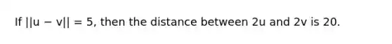 If ||u − v|| = 5, then the distance between 2u and 2v is 20.