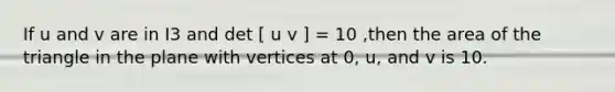 If u and v are in I3 and det [ u v ] = 10 ,then the area of the triangle in the plane with vertices at 0, u, and v is 10.