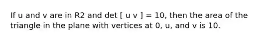 If u and v are in R2 and det [ u v ] = 10, then the area of the triangle in the plane with vertices at 0, u, and v is 10.