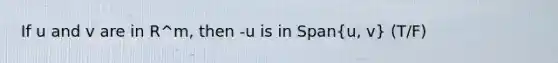 If u and v are in R^m, then -u is in Span(u, v) (T/F)