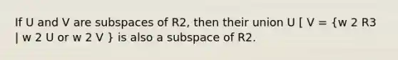 If U and V are subspaces of R2, then their union U [ V = (w 2 R3 | w 2 U or w 2 V ) is also a subspace of R2.