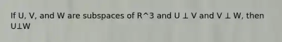 If U, V, and W are subspaces of R^3 and U ⟂ V and V ⟂ W, then U⟂W