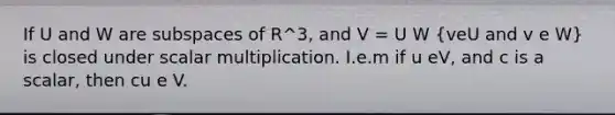 If U and W are <a href='https://www.questionai.com/knowledge/kVXlfQWFlx-subspaces-of' class='anchor-knowledge'>subspaces of</a> R^3, and V = U W (veU and v e W) is closed under scalar multiplication. I.e.m if u eV, and c is a scalar, then cu e V.