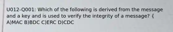 U012-Q001: Which of the following is derived from the message and a key and is used to verify the integrity of a message? { A)MAC B)BDC C)ERC D)CDC