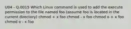 U04 - Q.0015 Which Linux command is used to add the execute permission to the file named foo (assume foo is located in the current directory) chmod + x foo chmod - x foo chmod o + x foo chmod o - x foo