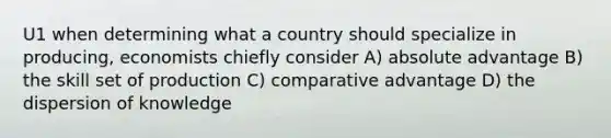 U1 when determining what a country should specialize in producing, economists chiefly consider A) absolute advantage B) the skill set of production C) comparative advantage D) the dispersion of knowledge