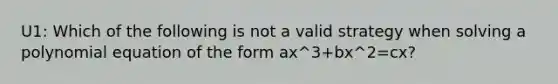 U1: Which of the following is not a valid strategy when solving a polynomial equation of the form ax^3+bx^2=cx?