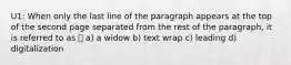 U1: When only the last line of the paragraph appears at the top of the second page separated from the rest of the paragraph, it is referred to as ⏤ a) a widow b) text wrap c) leading d) digitalization