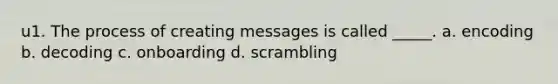 u1. The process of creating messages is called _____. a. encoding b. decoding c. onboarding d. scrambling