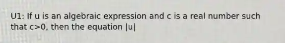 U1: If u is an algebraic expression and c is a real number such that c>0, then the equation |u|<c is equivalent to