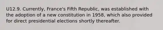 U12.9. Currently, France's Fifth Republic, was established with the adoption of a new constitution in 1958, which also provided for direct presidential elections shortly thereafter.