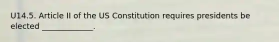 U14.5. Article II of the US Constitution requires presidents be elected _____________.