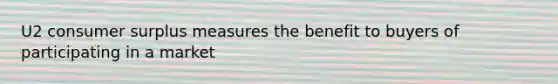 U2 consumer surplus measures the benefit to buyers of participating in a market