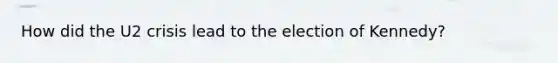 How did the U2 crisis lead to the election of Kennedy?