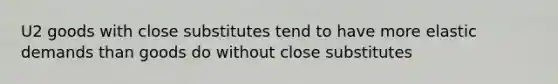 U2 goods with close substitutes tend to have more elastic demands than goods do without close substitutes