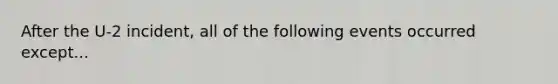After the U-2 incident, all of the following events occurred except...
